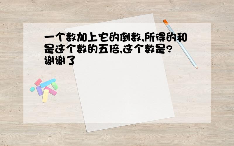 一个数加上它的倒数,所得的和是这个数的五倍,这个数是? 谢谢了