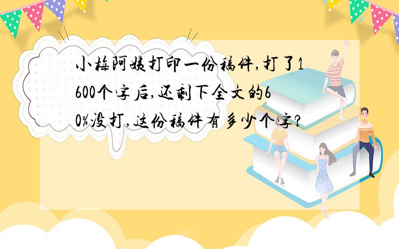 小梅阿姨打印一份稿件,打了1600个字后,还剩下全文的60%没打,这份稿件有多少个字?