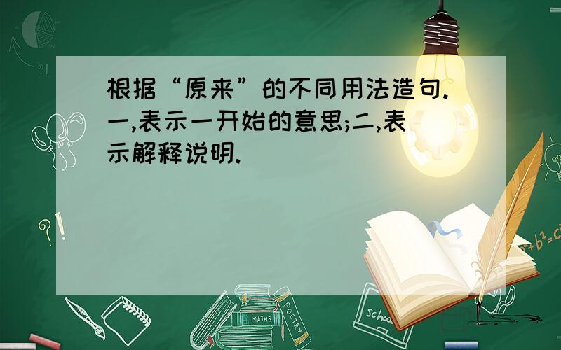 根据“原来”的不同用法造句.一,表示一开始的意思;二,表示解释说明.