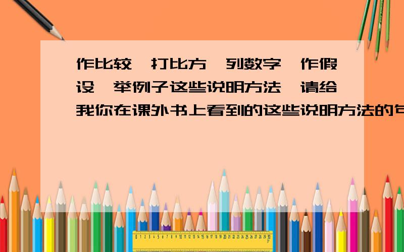 作比较、打比方、列数字、作假设、举例子这些说明方法,请给我你在课外书上看到的这些说明方法的句子不要语文书上的,也不要自己编的