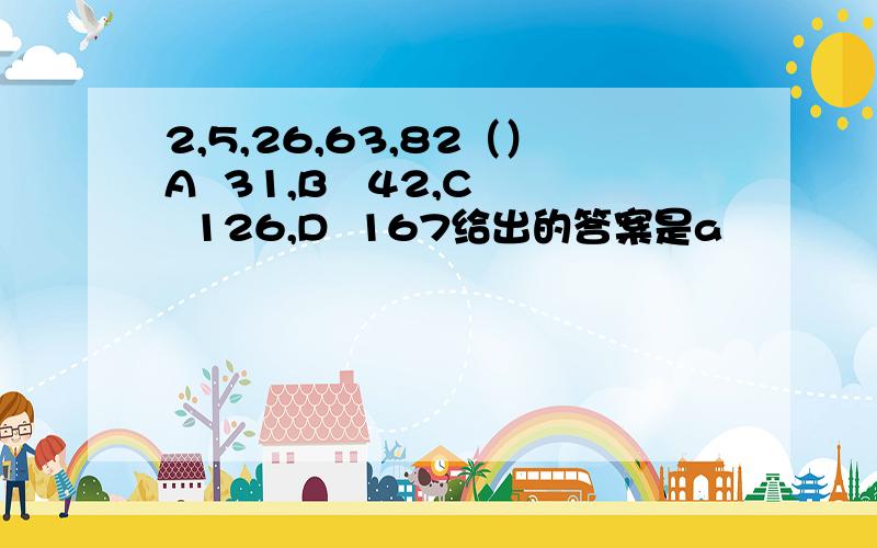 2,5,26,63,82（）A  31,B   42,C  126,D  167给出的答案是a