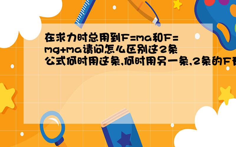 在求力时总用到F=ma和F=mg+ma请问怎么区别这2条公式何时用这条,何时用另一条,2条的F有什么不同吗,A有什么不同吗