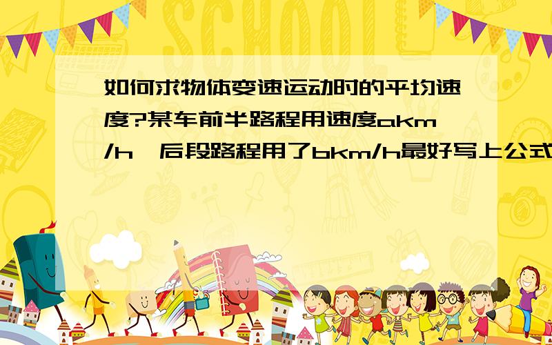 如何求物体变速运动时的平均速度?某车前半路程用速度akm/h,后段路程用了bkm/h最好写上公式.总路程S