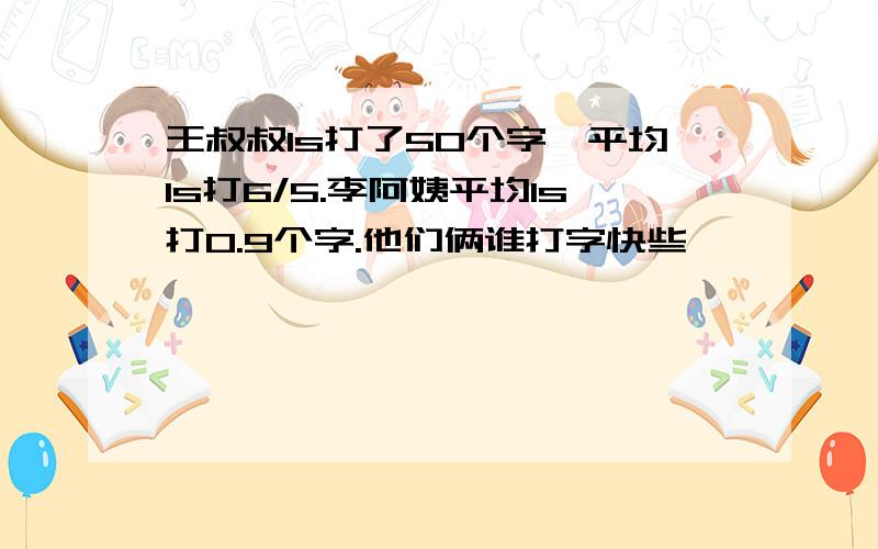 王叔叔1s打了50个字,平均1s打6/5.李阿姨平均1s打0.9个字.他们俩谁打字快些