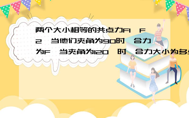 两个大小相等的共点力F1,F2,当他们夹角为90时,合力为F,当夹角为120°时,合力大小为多少?(用F表示)