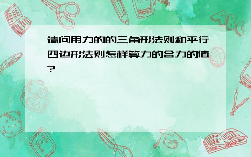 请问用力的的三角形法则和平行四边形法则怎样算力的合力的值?