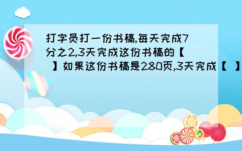 打字员打一份书稿,每天完成7分之2,3天完成这份书稿的【 】如果这份书稿是280页,3天完成【 】页