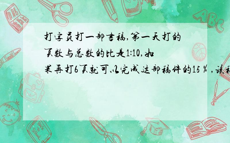 打字员打一部书稿,第一天打的页数与总数的比是1:10,如果再打6页就可以完成这部稿件的15％,该稿件有多少页?（小学6年级百分数的应用）答对了我给他500Q比的网页,