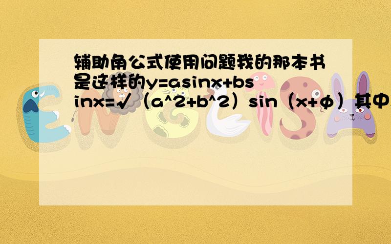 辅助角公式使用问题我的那本书是这样的y=asinx+bsinx=√（a^2+b^2）sin（x+φ）其中sinφ=b/（√（a^2+b^2））、cosφ=b/√（a^2+b^2） 0≤φ≤2π我就是搞不清什么时候用sinφ 什么时候用cosφ来求φ,可否用