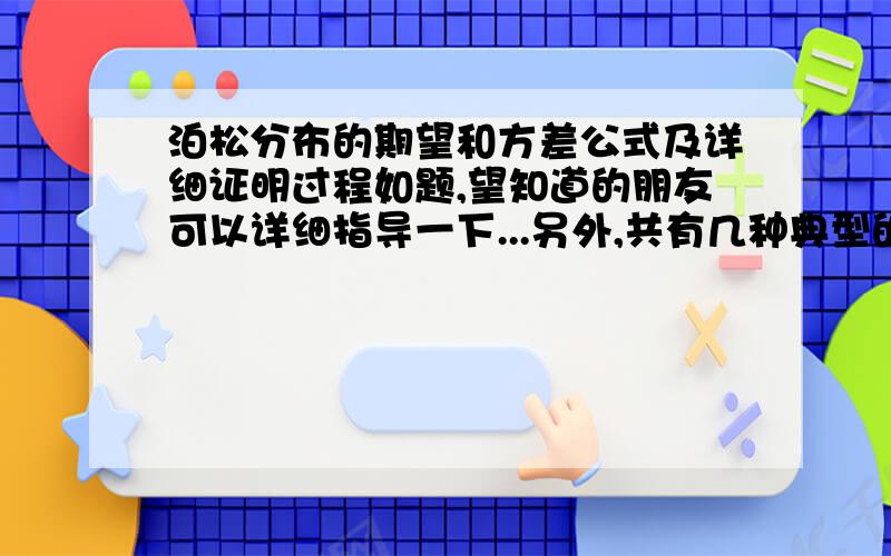 泊松分布的期望和方差公式及详细证明过程如题,望知道的朋友可以详细指导一下...另外,共有几种典型的分布