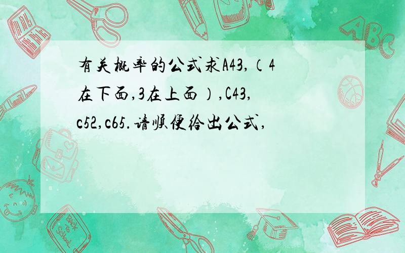 有关概率的公式求A43,（4在下面,3在上面）,C43,c52,c65.请顺便给出公式,