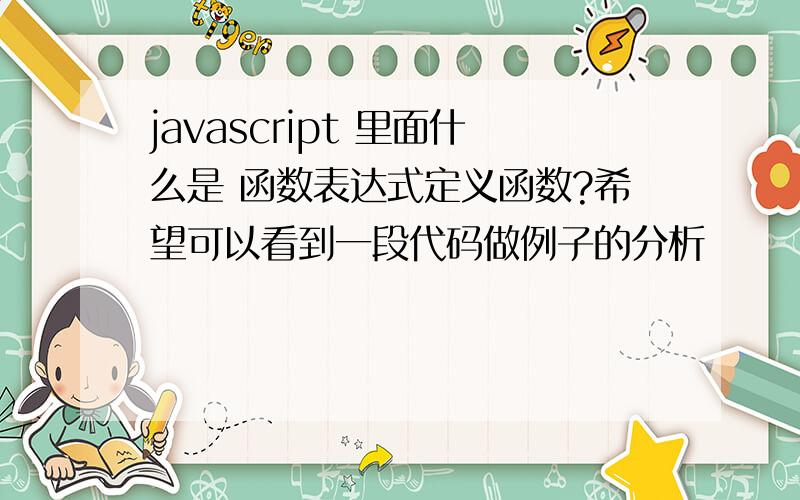 javascript 里面什么是 函数表达式定义函数?希望可以看到一段代码做例子的分析