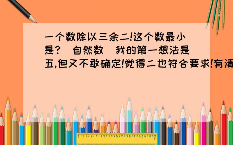 一个数除以三余二!这个数最小是?（自然数）我的第一想法是五,但又不敢确定!觉得二也符合要求!有清楚的帮我解释下!俺又查询了资料，结果是2