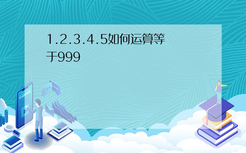 1.2.3.4.5如何运算等于999