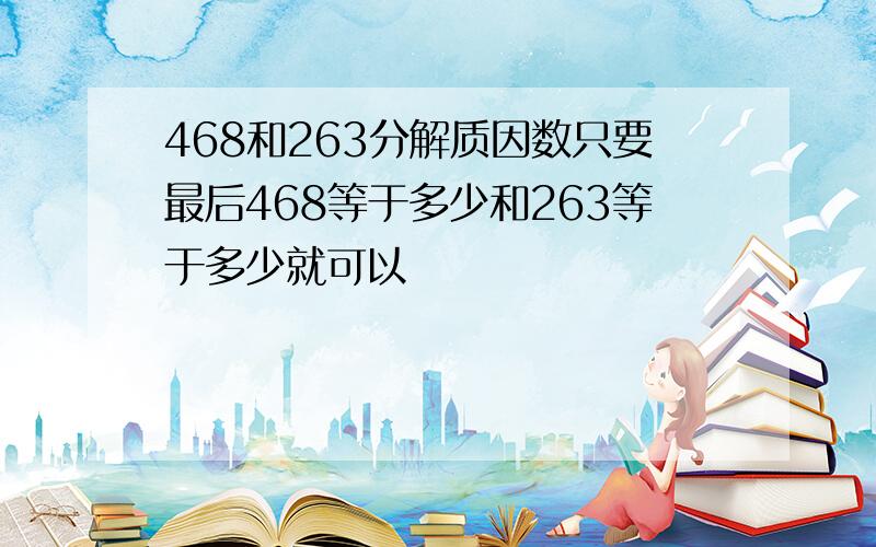 468和263分解质因数只要最后468等于多少和263等于多少就可以