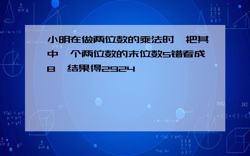 小明在做两位数的乘法时,把其中一个两位数的末位数5错看成8,结果得2924,