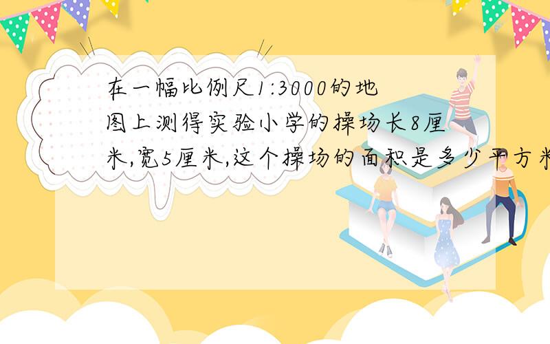 在一幅比例尺1:3000的地图上测得实验小学的操场长8厘米,宽5厘米,这个操场的面积是多少平方米