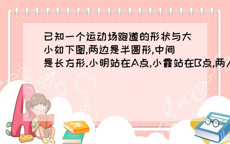 已知一个运动场跑道的形状与大小如下图,两边是半圆形,中间是长方形.小明站在A点,小霞站在B点,两人同时同向赛跑.小明每分钟跑315m,小霞每分钟跑275m,小明几分钟能追上小霞?（列方程）