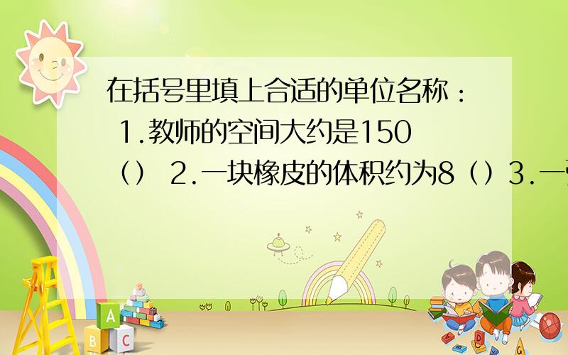 在括号里填上合适的单位名称： 1.教师的空间大约是150（） 2.一块橡皮的体积约为8（）3.一张电话卡的面积约为46（）4.安徽省面积约为13.96万（）5.”神舟七号”返回舱的容积约为10（）