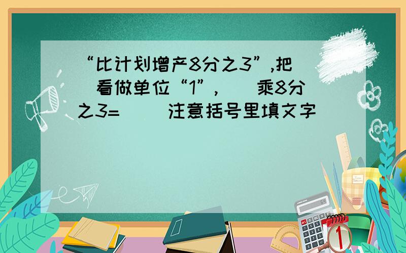 “比计划增产8分之3”,把()看做单位“1”,（）乘8分之3=（） 注意括号里填文字