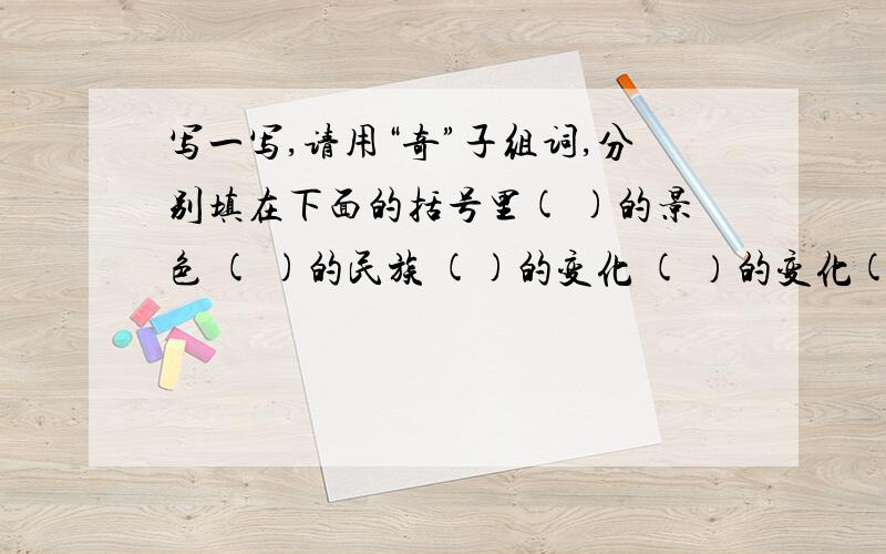 写一写,请用“奇”子组词,分别填在下面的括号里( )的景色 ( )的民族 ()的变化 ( ）的变化( )的感受