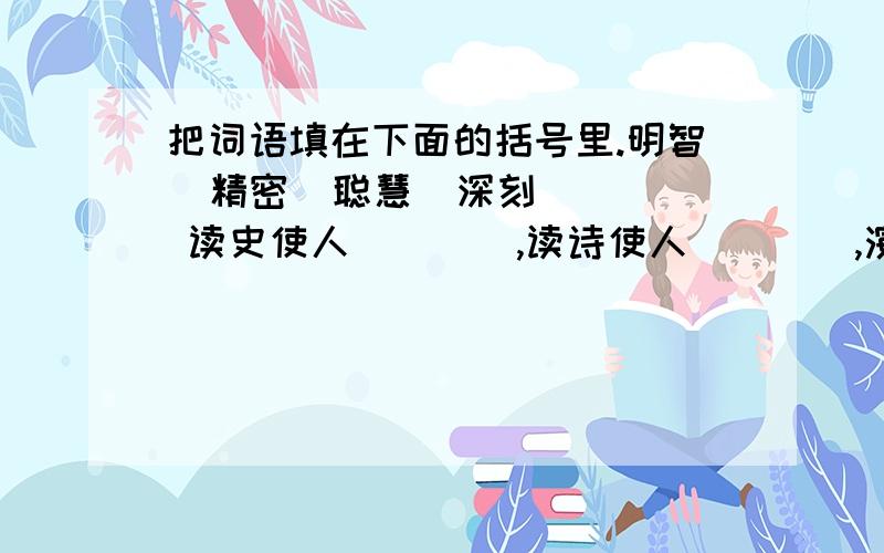 把词语填在下面的括号里.明智  精密  聪慧  深刻   读史使人（    ）,读诗使人（    ）,演算使人（    ）,哲理使人（    ）,伦理学使人有修养,逻辑学使人长于思辨.