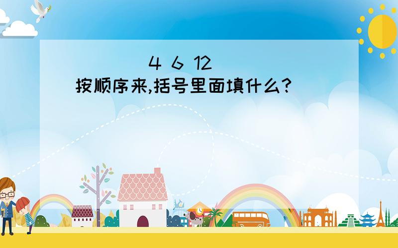 ()()4 6 12 () 按顺序来,括号里面填什么?