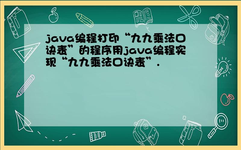 java编程打印“九九乘法口诀表”的程序用java编程实现“九九乘法口诀表”.