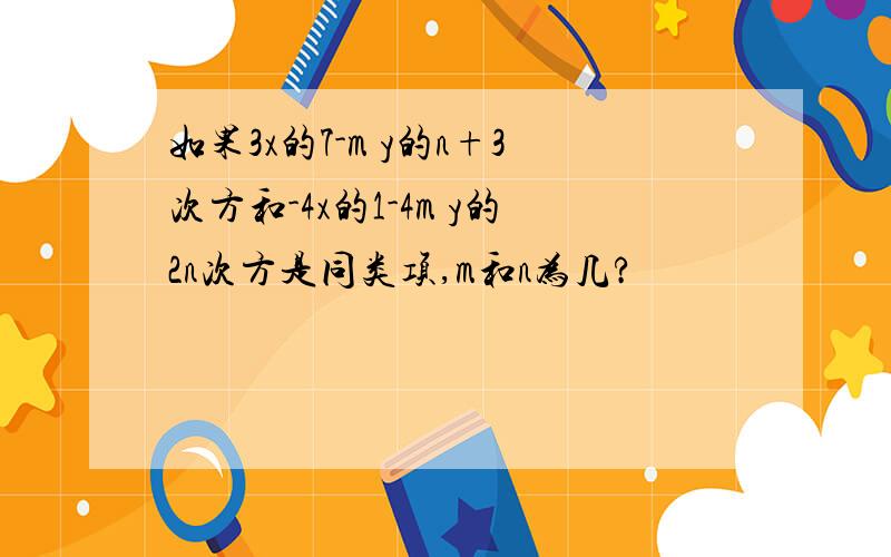 如果3x的7-m y的n+3次方和-4x的1-4m y的2n次方是同类项,m和n为几?