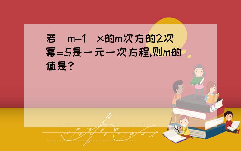 若（m-1）x的m次方的2次幂=5是一元一次方程,则m的值是?