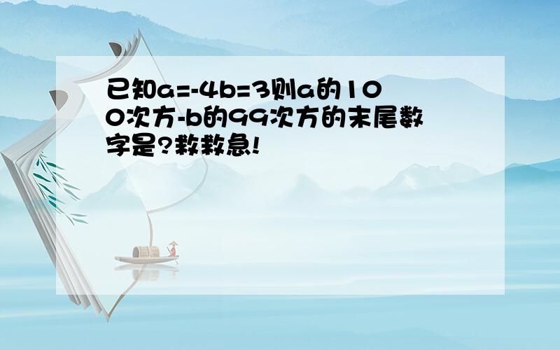 已知a=-4b=3则a的100次方-b的99次方的末尾数字是?救救急!