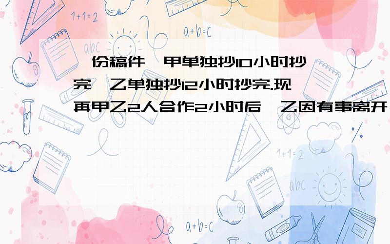 一份稿件,甲单独抄10小时抄完,乙单独抄12小时抄完.现再甲乙2人合作2小时后,乙因有事离开,甲再抄多少小时才能抄完?要算式