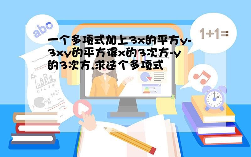 一个多项式加上3x的平方y-3xy的平方得x的3次方-y的3次方,求这个多项式