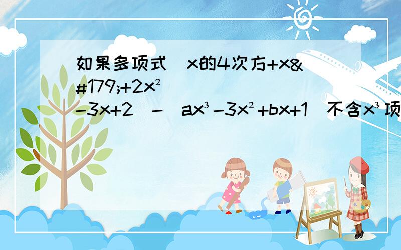 如果多项式(x的4次方+x³+2x²-3x+2)-(ax³-3x²+bx+1)不含x³项和x项,求代数式2（a²+ab+b²）-3（-3ab-a²)的值