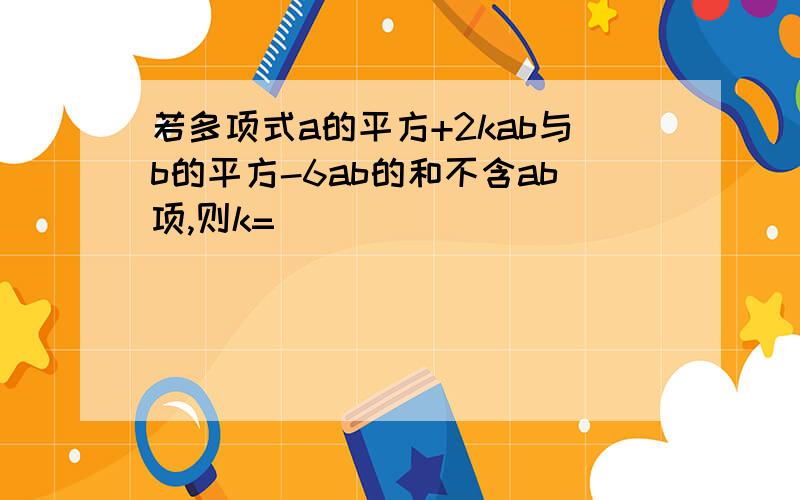 若多项式a的平方+2kab与b的平方-6ab的和不含ab项,则k=