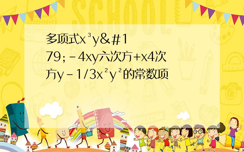 多项式x³y³-4xy六次方+x4次方y-1/3x²y²的常数项