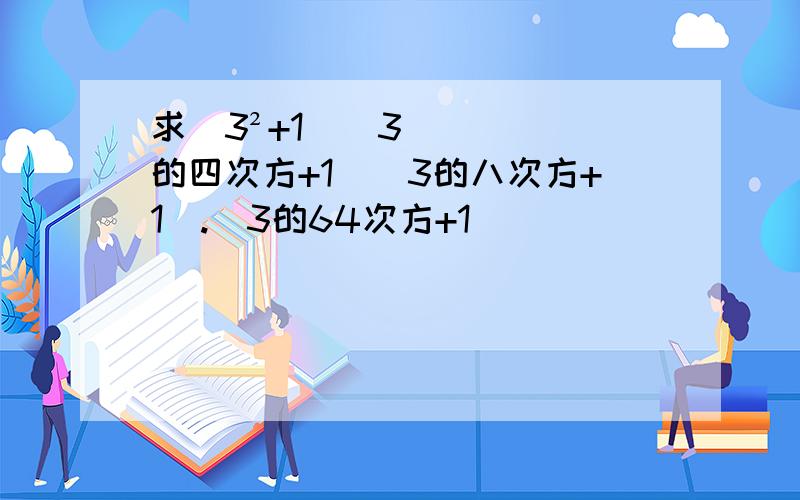 求（3²+1）（3的四次方+1）（3的八次方+1）.（3的64次方+1）