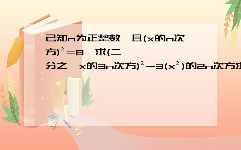 已知n为正整数,且(x的n次方)²=8,求(二分之一x的3n次方)²-3(x²)的2n次方求解啊·····明天要交作业的