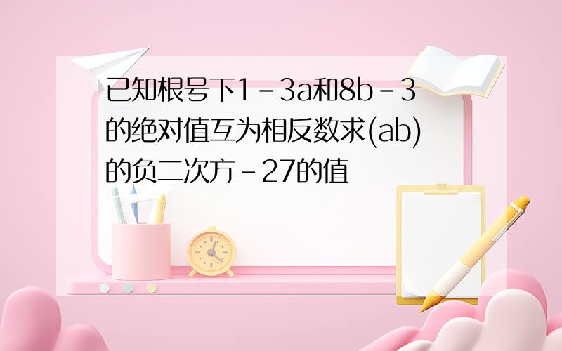 已知根号下1-3a和8b-3的绝对值互为相反数求(ab)的负二次方-27的值