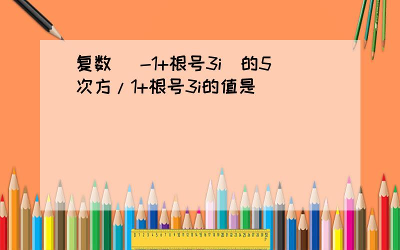 复数( -1+根号3i)的5次方/1+根号3i的值是