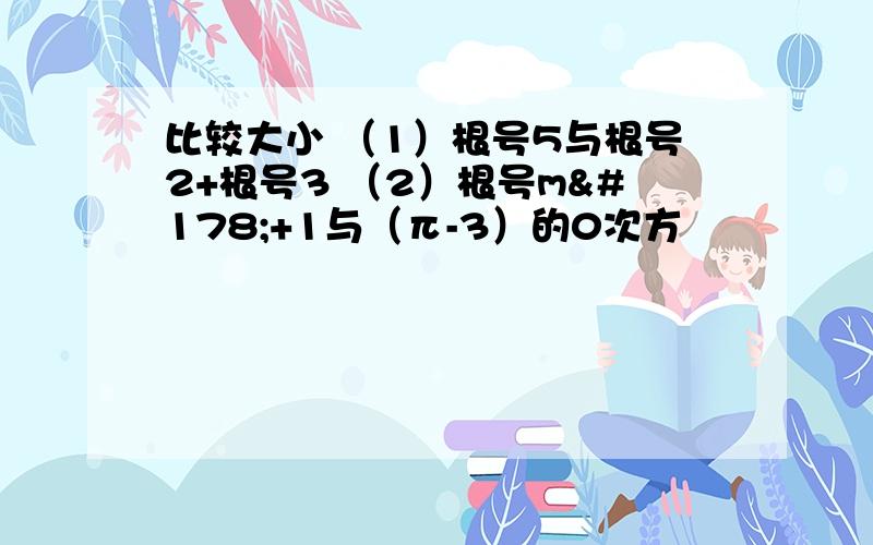 比较大小 （1）根号5与根号2+根号3 （2）根号m²+1与（π-3）的0次方