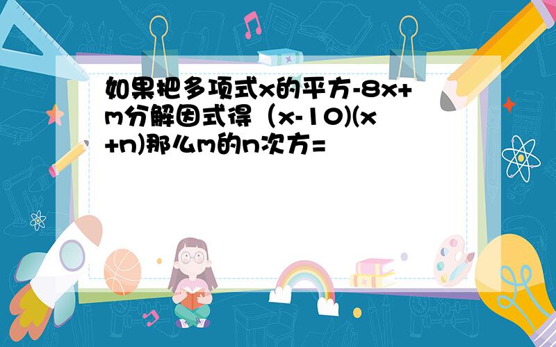 如果把多项式x的平方-8x+m分解因式得（x-10)(x+n)那么m的n次方=