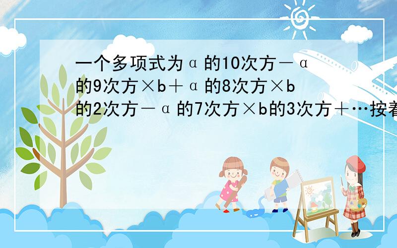 一个多项式为α的10次方－α的9次方×b＋α的8次方×b的2次方－α的7次方×b的3次方＋…按着规律写下去.(1)写出它的第6项和最后一项；(2)这个多项式是几次几项式?