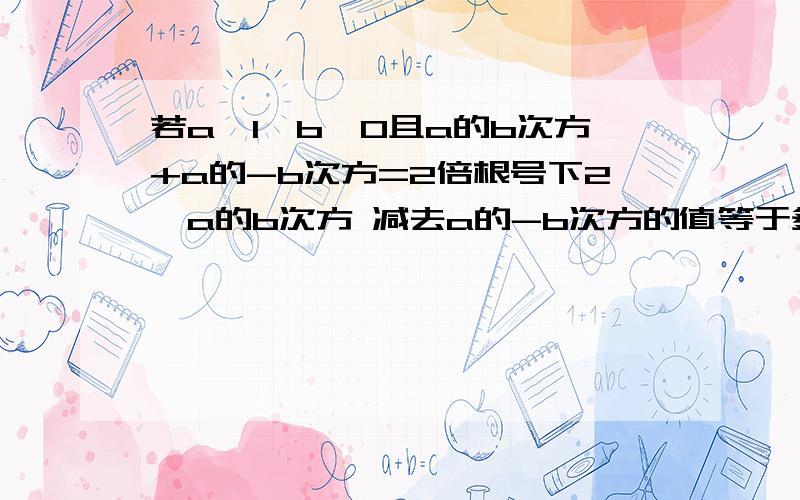 若a＞1,b＞0且a的b次方+a的-b次方=2倍根号下2,a的b次方 减去a的-b次方的值等于多少