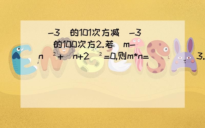 (-3)的101次方减(-3) 的100次方2.若（m-n）²+（n+2）²=0,则m*n=（　　）　3.若（-a）²=（-2）² 则a=（ ）4.若|x+二分之一|+|2y+1|²=0 则x³+y²=（ ）5.若3＜x＜4 则x=（ ）6.若（2x-3）&