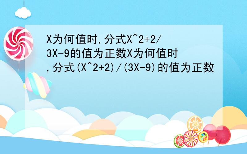 X为何值时,分式X^2+2/3X-9的值为正数X为何值时,分式(X^2+2)/(3X-9)的值为正数