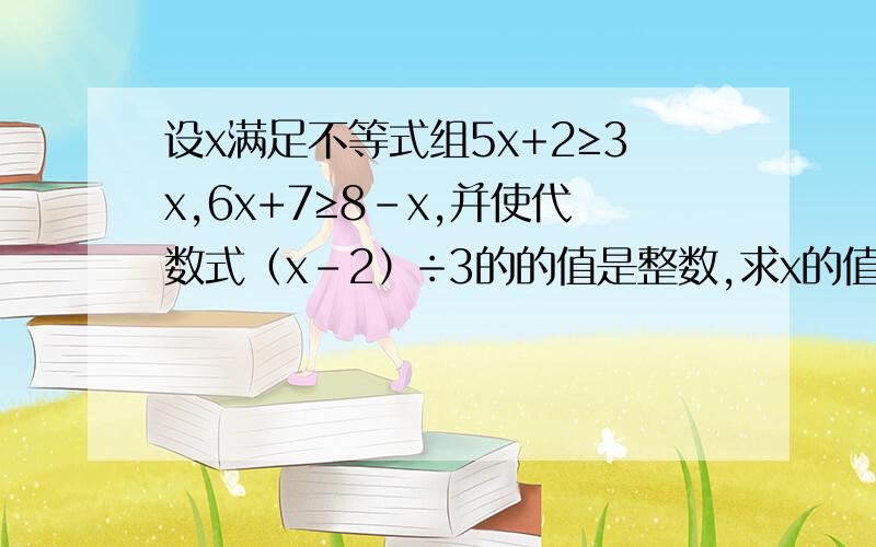 设x满足不等式组5x+2≥3x,6x+7≥8-x,并使代数式（x-2）÷3的的值是整数,求x的值