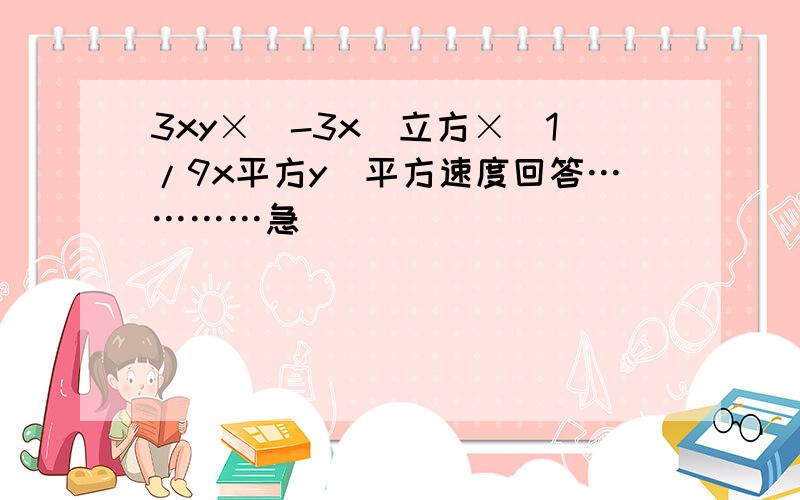 3xy×(-3x)立方×(1/9x平方y)平方速度回答…………急