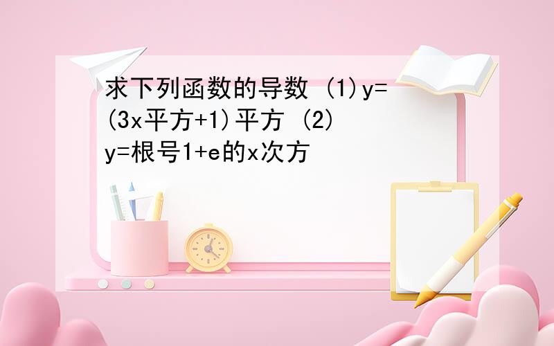 求下列函数的导数 (1)y=(3x平方+1)平方 (2)y=根号1+e的x次方