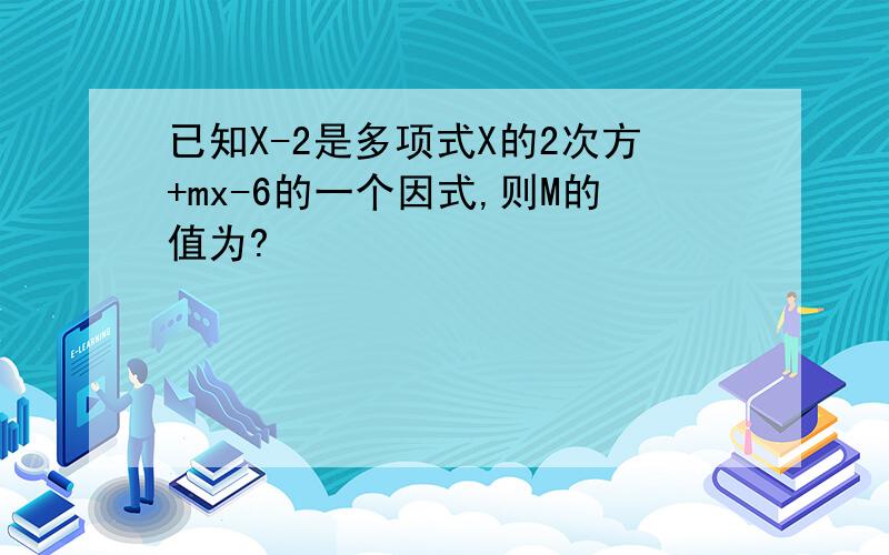 已知X-2是多项式X的2次方+mx-6的一个因式,则M的值为?